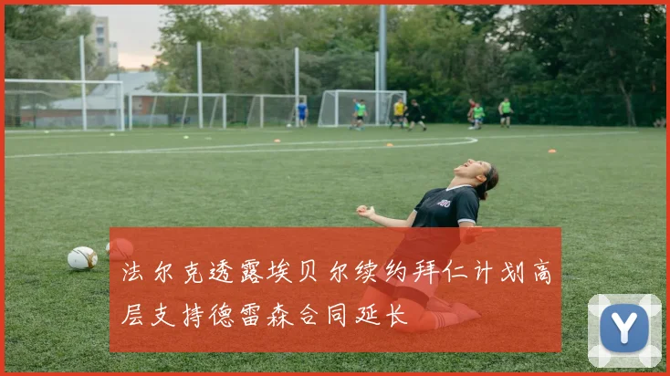 法尔克透露埃贝尔续约拜仁计划高层支持德雷森合同延长