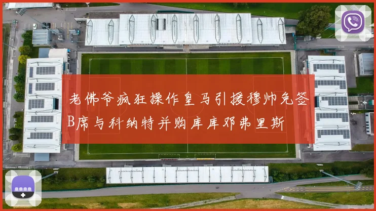 老佛爷疯狂操作皇马引援穆帅免签B席与科纳特并购库库邓弗里斯
