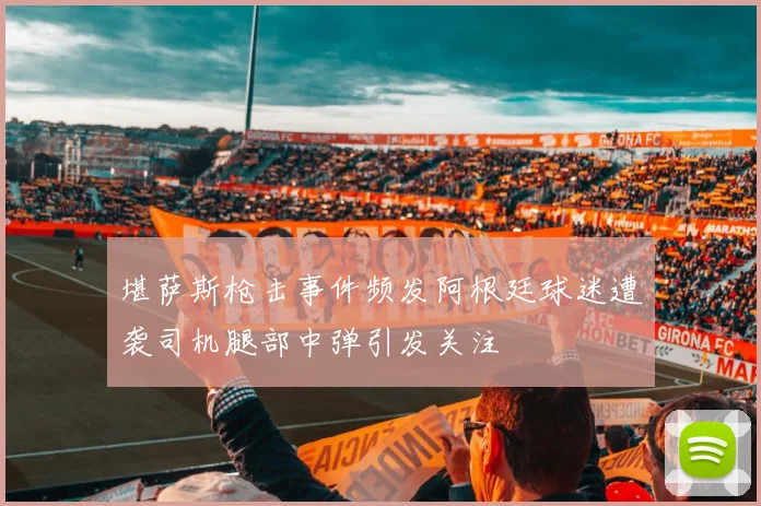 堪萨斯枪击事件频发阿根廷球迷遭袭司机腿部中弹引发关注