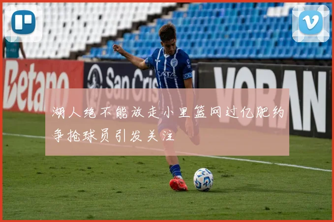 湖人绝不能放走小里篮网过亿肥约争抢球员引发关注