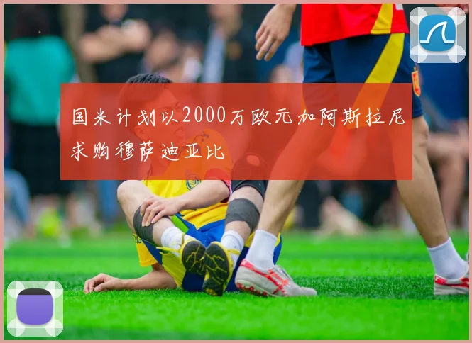 国米计划以2000万欧元加阿斯拉尼求购穆萨迪亚比